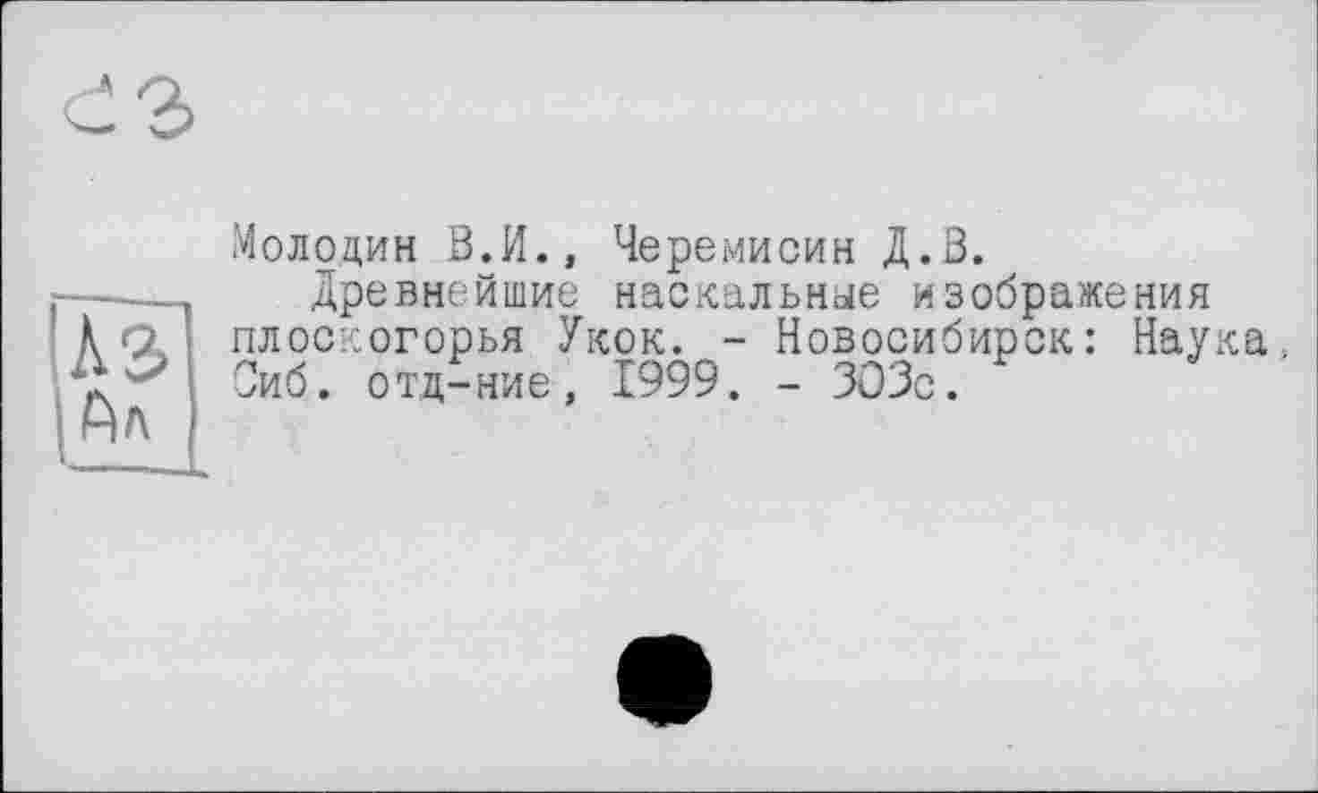 ﻿'U І Ал
Молодив В.И., Черемисин Д.В.
Древнейшие наскальные изображения плоскогорья Укок. - Новосибирск: Наука. Сиб. отд-ние, 1999. - ЗОЗс.